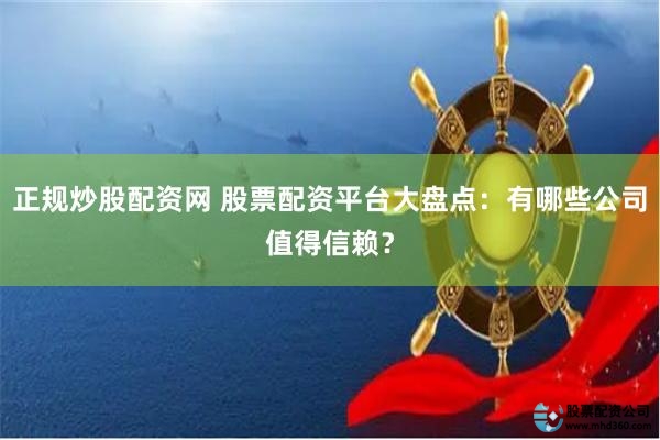 正规炒股配资网 股票配资平台大盘点：有哪些公司值得信赖？