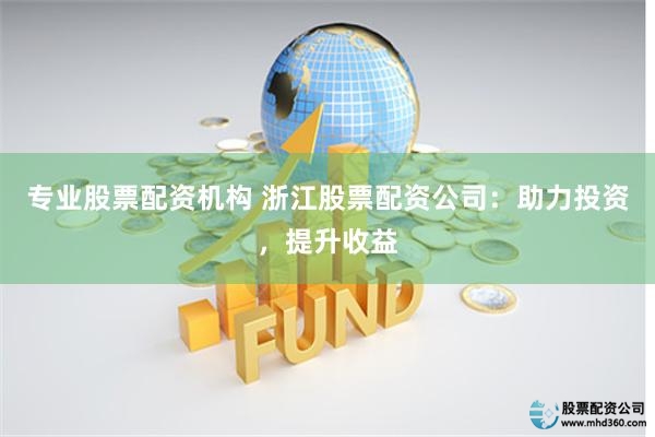 专业股票配资机构 浙江股票配资公司：助力投资，提升收益