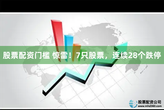 股票配资门槛 惊雷！7只股票，连续28个跌停