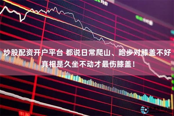 炒股配资开户平台 都说日常爬山、跑步对膝盖不好 真相是久坐不动才最伤膝盖！