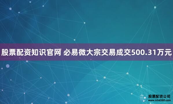 股票配资知识官网 必易微大宗交易成交500.31万元