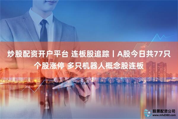 炒股配资开户平台 连板股追踪丨A股今日共77只个股涨停 多只机器人概念股连板